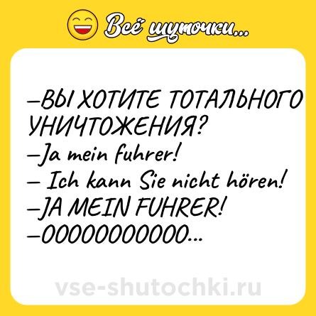 Шутка: —ВЫ ХОТИТЕ ТОТАЛЬНОГО УНИЧТОЖЕНИЯ? <br>—Ja mein fuhrer! <br>— Ich kann Sie nicht hören! <br>—JA MEIN FUHRER! <br>—OOOOOOOOOOO...
