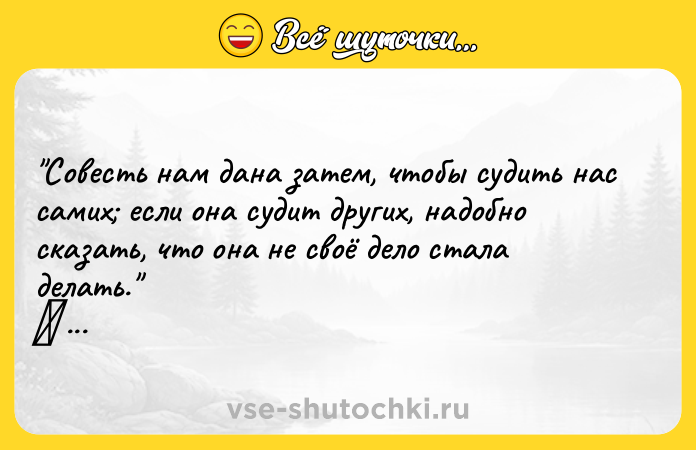Цитата: Совесть нам дана затем, чтобы судить нас самих если она судит других, надобно сказать, что она не своё дело стала делать. Феофан Затворник
