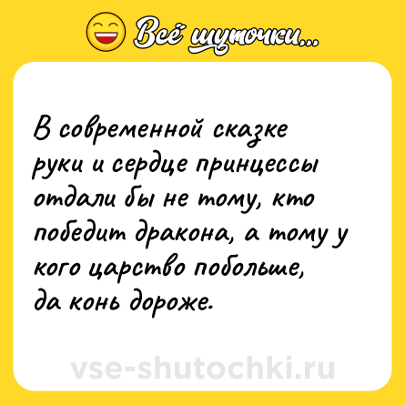Шутка: В современной сказке руки и сердце принцессы отдали бы не тому, кто победит дракона, а тому у кого царство побольше, да конь дороже.