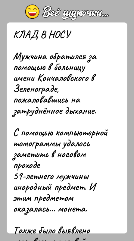 История: КЛАД В НОСУМужчина обратился за помощью в больницу имени Кончаловского в Зеленограде, пожаловавшись на затруднённое дыхание.С помощью компьютерной томограммы удалось