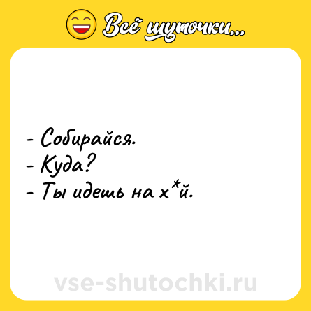Шутка: - Собирайся.<br>- Куда?<br>- Ты идешь на х*й.