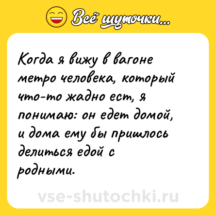 Шутка: Когда я вижу в вагоне метро человека, который что-то жадно ест, я понимаю: он едет домой, и дома ему бы пришлось делиться едой с родными.