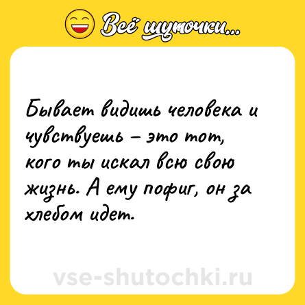 Шутка: Бывает видишь человека и чувствуешь – это тот, кого ты искал всю свою жизнь. А ему пофиг, он за хлебом идет.