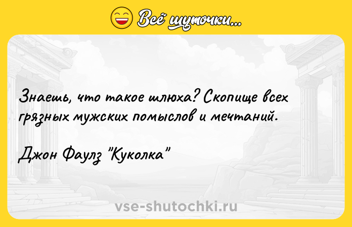 Цитата: Знаешь, что такое шлюха? Скопище всех грязных мужских помыслов и мечтаний.Джон Фаулз Куколка