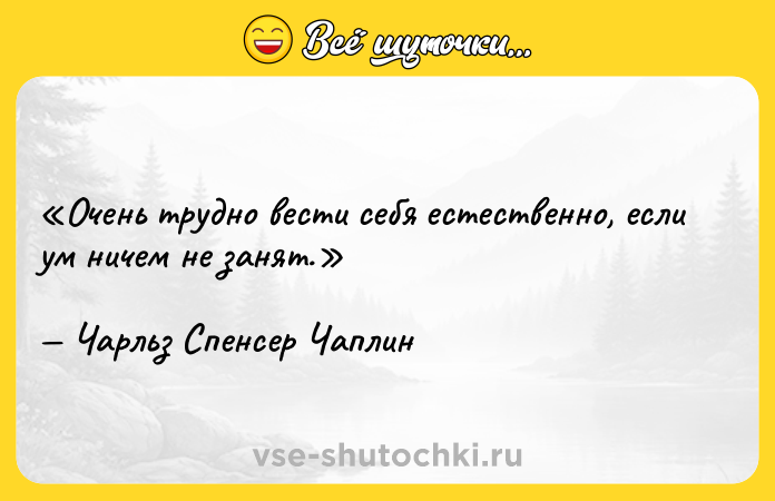 Цитата: Очень трудно вести себя естественно, если ум ничем не занят.Чарльз Спенсер Чаплин