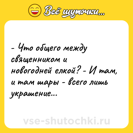 Шутка: - Что общего между священником и новогодней елкой? - И там, и там шары - всего лишь украшение...