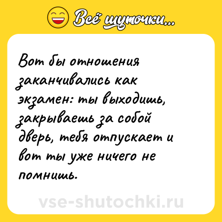Шутка: Вот бы отношения заканчивались как экзамен: ты выходишь, закрываешь за собой дверь, тебя отпускает и вот ты уже ничего не помнишь.