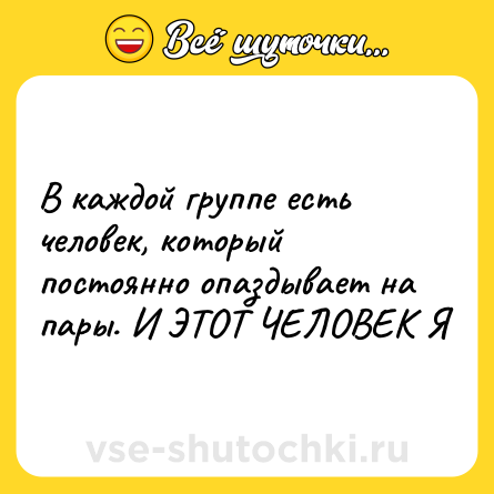 Шутка: В каждой группе есть человек, который постоянно опаздывает на пары. И ЭТОТ ЧЕЛОВЕК Я
