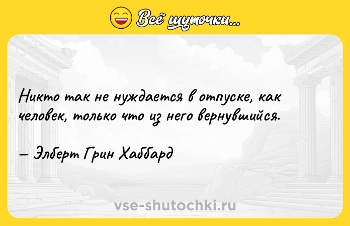 Цитата: Никто так не нуждается в отпуске, как человек, только что из него вернувшийся. Элберт Грин Хаббард