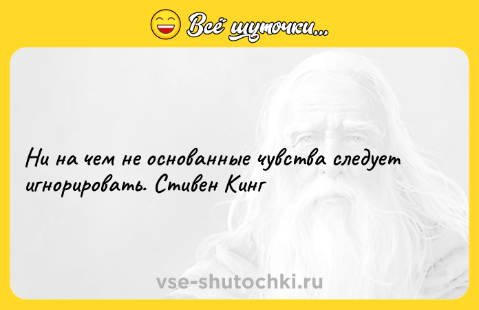Цитата: Ни на чем не основанные чувства следует игнорировать. Стивен Кинг