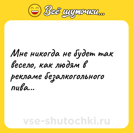 Шутка: Мне никогда не будет так весело, как людям в рекламе безалкогольного пива...