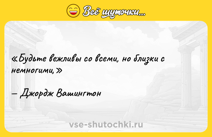 Цитата: Будьте вежливы со всеми, но близки с немногими,Джордж Вашингтон