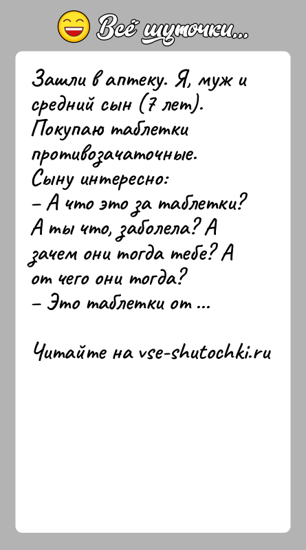 История: Зашли в аптеку. Я, муж и средний сын (7 лет). Покупаю таблетки противозачаточные. Сыну интересно: А что это за таблетки?