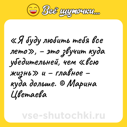 Шутка: «Я буду любить тебя все лето», – это звучит куда убедительней, чем «всю жизнь» и – главное – куда дольше. © Марина Цветаева