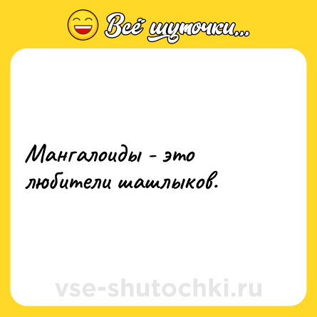 Шутка: Мангалоиды - это любители шашлыков.