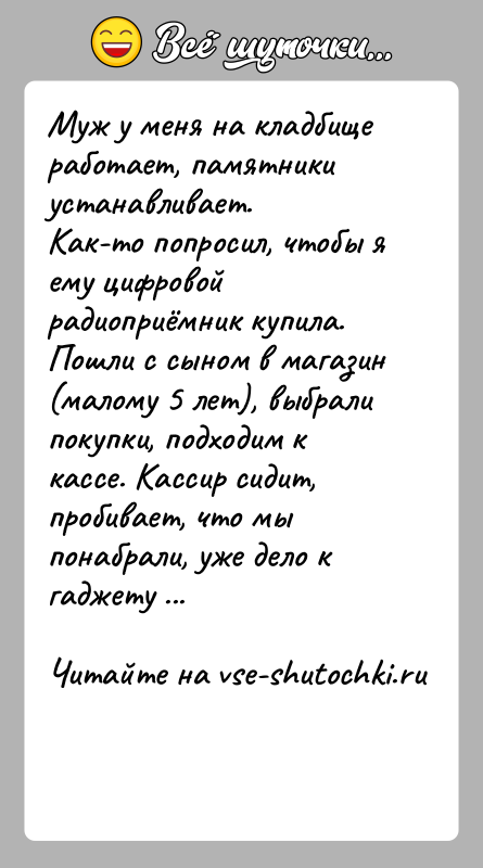 История: Муж у меня на кладбище работает, памятники устанавливает.Как-то попросил, чтобы я ему цифровой радиоприёмник купила.Пошли с сыном в магазин (малому