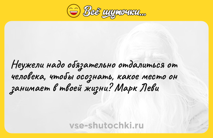Цитата: Неужели надо обязательно отдалиться от человека, чтобы осознать, какое место он занимает в твоей жизни? Марк Леви