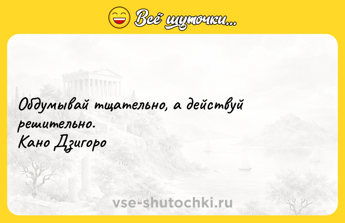 Цитата: Обдумывай тщательно, а действуй решительно. Кано Дзигоро