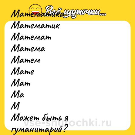 Шутка: Математика<br>Математик<br>Математ<br>Матема<br>Матем<br>Мате<br>Мат<br>Ма<br>М<br>Может быть я гуманитарий?