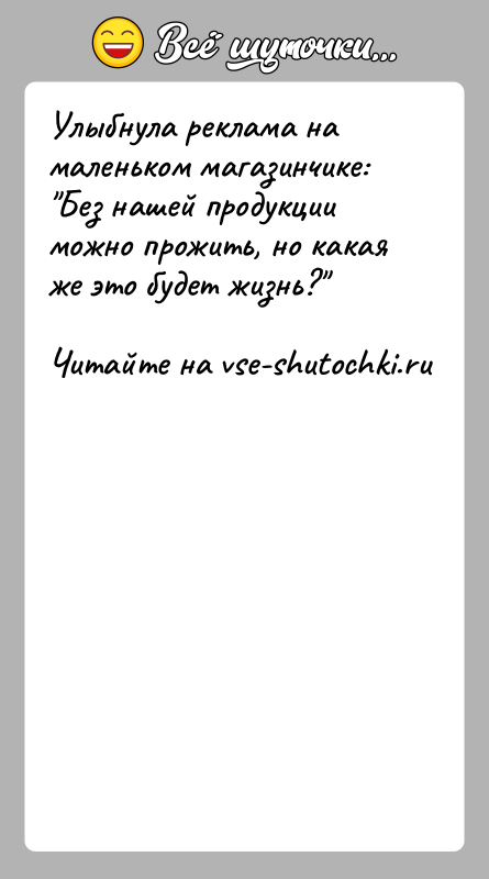 История: Улыбнула реклама на маленьком магазинчике: Без нашей продукции можно прожить, но какая же это будет жизнь?