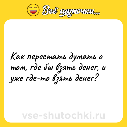 Шутка: Как перестать думать о том, где бы взять денег, и уже где-то взять денег?