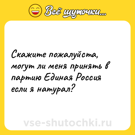 Шутка: Скажите пожалуйста, могут ли меня принять в партию Единая Россия если я натурал?