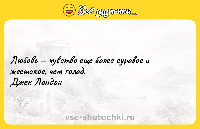 Цитата: Любовь чувство еще более суровое и жестокое, чем голод. Джек Лондон