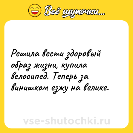 Шутка: Решила вести здоровый образ жизни, купила велосипед. Теперь за винишком езжу на велике.