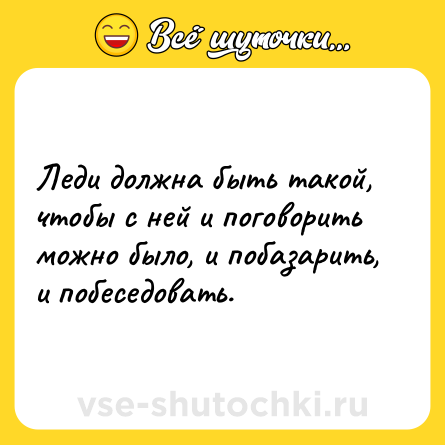 Шутка: Леди должна быть такой, чтобы с ней и поговорить можно было, и побазарить, и побеседовать.