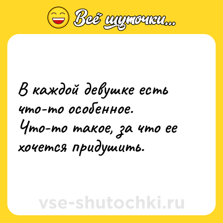 Шутка: В каждой девушке есть что-то особенное. <br>Что-то такое, за что ее хочется придушить.