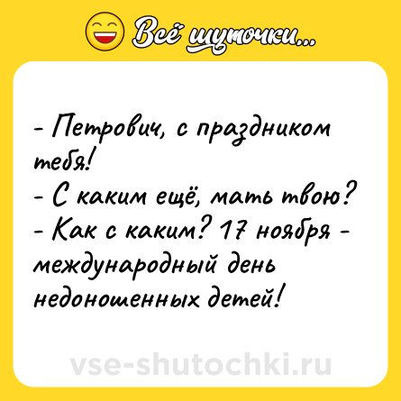 Шутка: - Петрович, с праздником тебя!<br>- С каким ещё, мать твою?<br>- Как с каким? 17 ноября - международный день недоношенных детей!