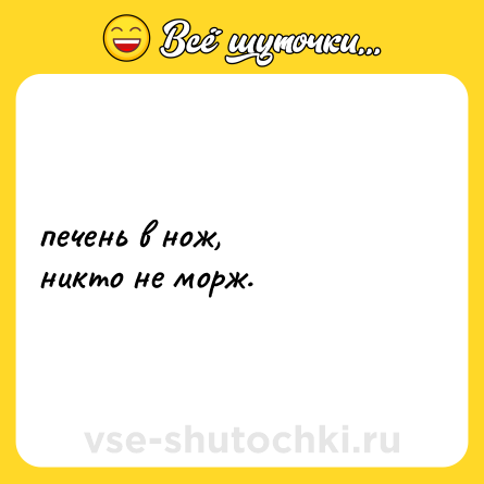 Шутка: печень в нож,  <br>никто не морж.