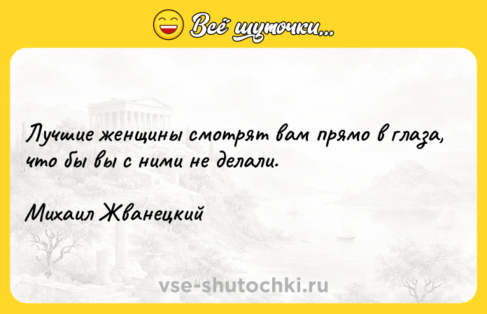 Цитата: Лучшие женщины смотрят вам прямо в глаза, что бы вы с ними не делали.Михаил Жванецкий