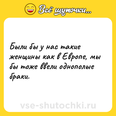 Шутка: Были бы у нас такие женщины как в Европе, мы бы тоже ввели однополые браки.
