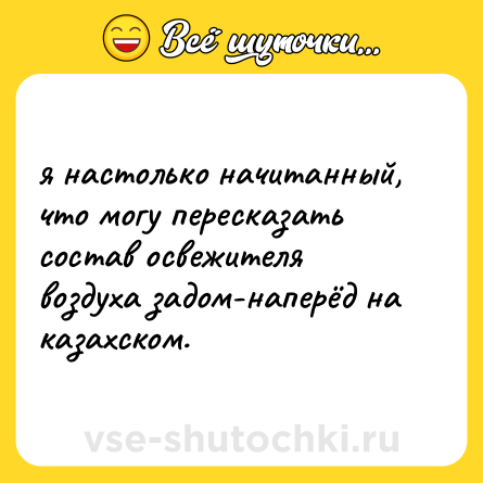 Шутка: я настолько начитанный, что могу пересказать состав освежителя воздуха задом-наперёд на казахском.