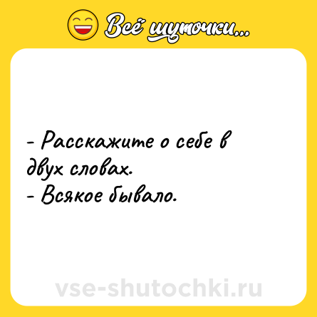 Шутка: - Расскажите о себе в двух словах.<br>- Всякое бывало.
