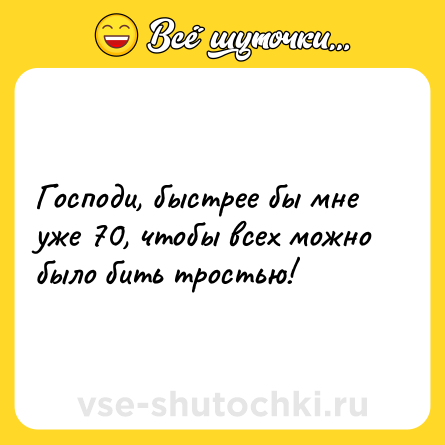 Шутка: Господи, быстрее бы мне уже 70, чтобы всех можно было бить тростью!