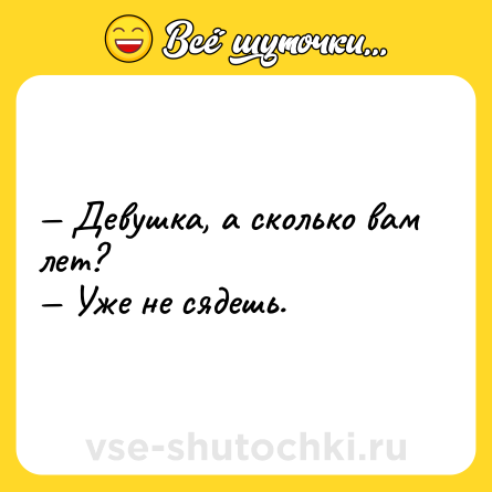 Шутка: — Девушка, а сколько вам лет?<br>— Уже не сядешь.