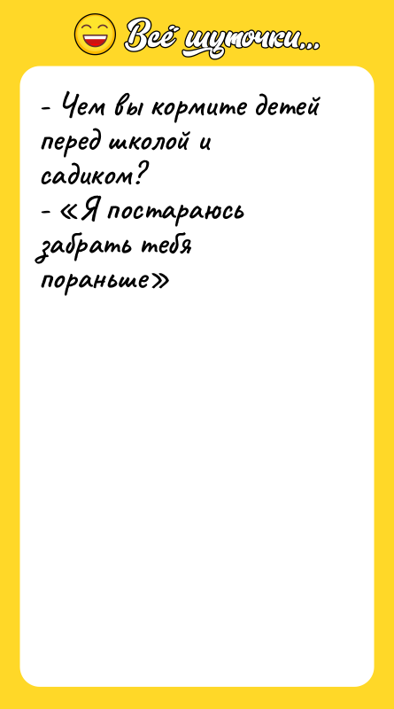 Шутка: - Чем вы кормите детей перед школой и садиком?- Я постараюсь забрать тебя пораньше