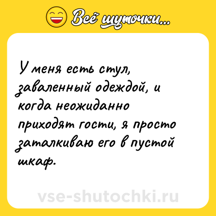 Шутка: У меня есть стул, заваленный одеждой, и когда неожиданно приходят гости, я просто заталкиваю его в пустой шкаф.