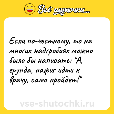Шутка: Если по-честному, то на многих надгробиях можно было бы написать: 