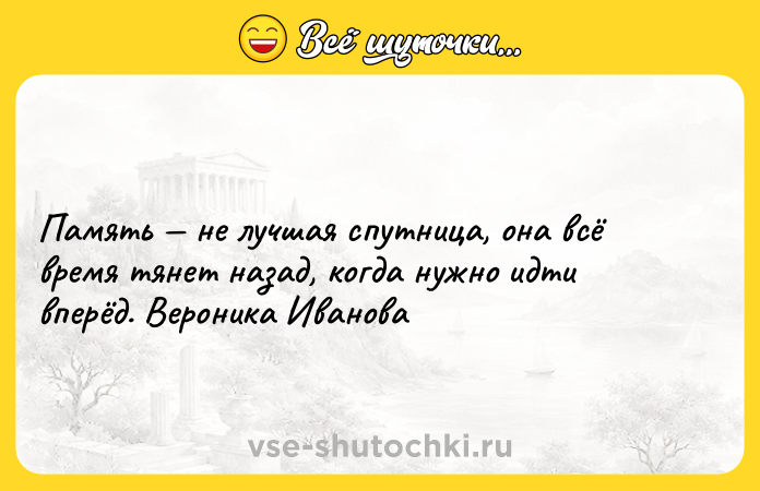 Цитата: Память не лучшая спутница, она всё время тянет назад, когда нужно идти вперёд. Вероника Иванова