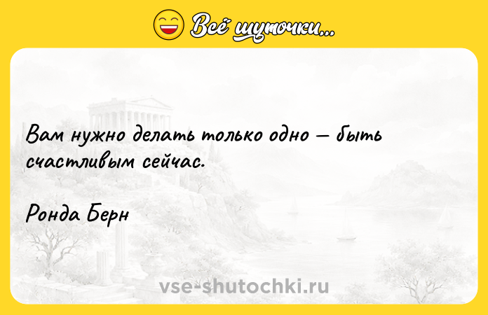 Цитата: Вам нужно делать только одно быть счастливым сейчас.Ронда Берн