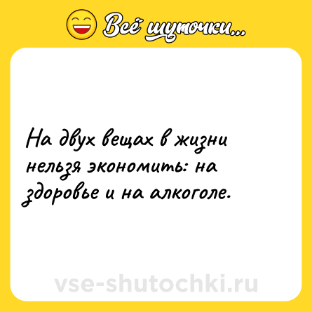 Шутка: На двух вещах в жизни нельзя экономить: на здоровье и на алкоголе.