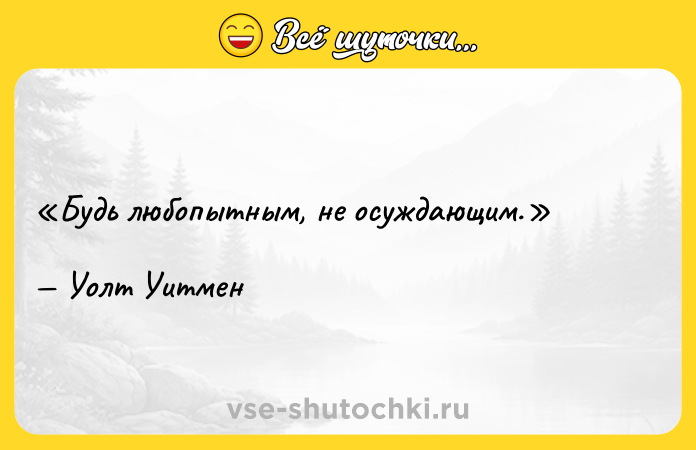 Цитата: Будь любопытным, не осуждающим.Уолт Уитмен