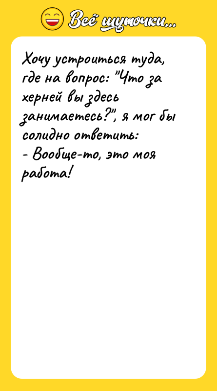 Шутка: Хочу устроиться туда, где на вопрос: Что за херней вы здесь занимаетесь? , я мог бы солидно ответить:- Вообще-то, это моя работа!