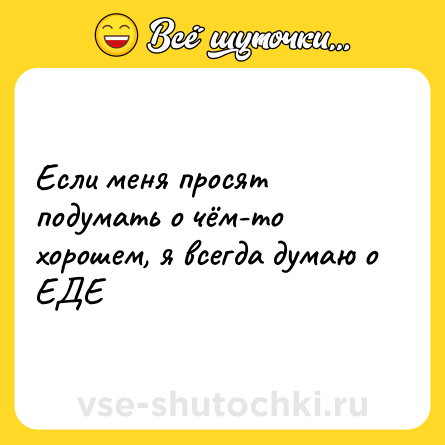 Шутка: Если меня просят подумать о чём-то хорошем, я всегда думаю о ЕДЕ
