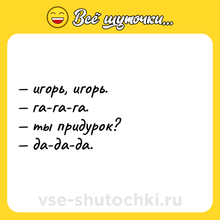 Шутка: — игорь, игорь. <br>— га-га-га.  <br>— ты придурок?  <br>— да-да-да.