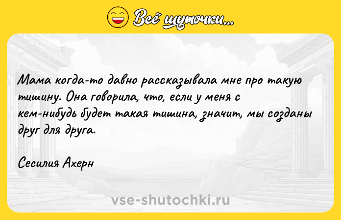 Цитата: Мама когда-то давно рассказывала мне про такую тишину. Она говорила, что, если у меня с кем-нибудь будет такая тишина, значит, мы созданы друг для друга. Сесилия Ахерн