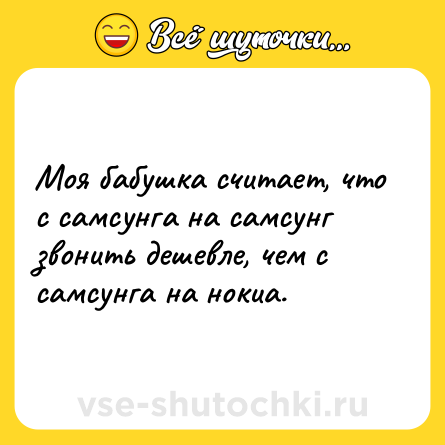 Шутка: Моя бабушка считает, что с самсунга на самсунг звонить дешевле, чем с самсунга на нокиа.